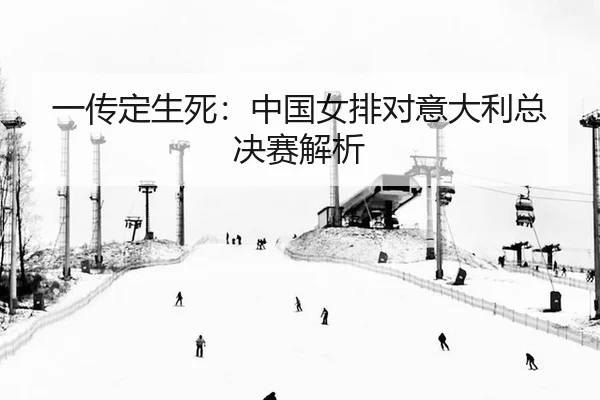 一传定生死：中国女排对意大利总决赛解析