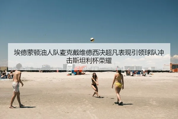 埃德蒙顿油人队麦克戴维德西决超凡表现引领球队冲击斯坦利杯荣耀